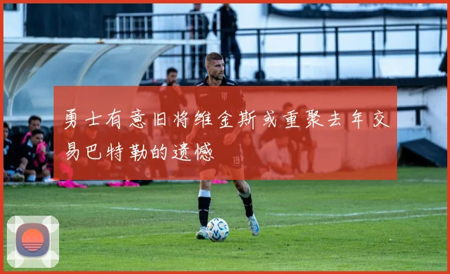 勇士有意旧将维金斯或重聚去年交易巴特勒的遗憾