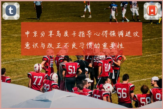 申京分享乌度卡指导心得强调进攻意识与改正不良习惯的重要性