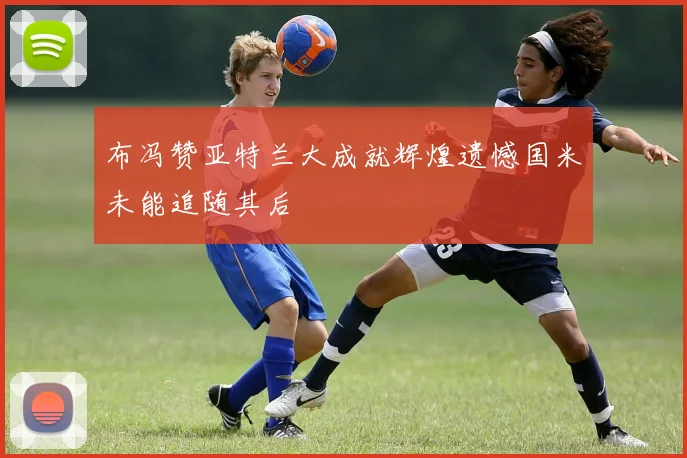 布冯赞亚特兰大成就辉煌遗憾国米未能追随其后