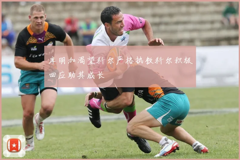 库明加渴望科尔严格执教科尔积极回应助其成长