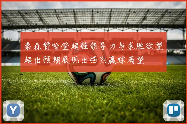 泰森赞哈登超强领导力与求胜欲望超出预期展现出强烈赢球渴望