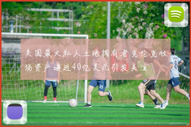 美国最大私人土地拥有者克伦克牧场资产逼近40亿美元引发关注