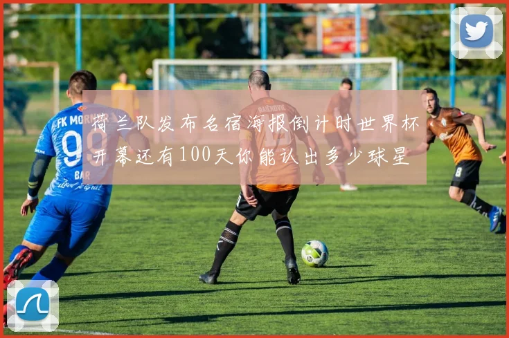 荷兰队发布名宿海报倒计时世界杯开幕还有100天你能认出多少球星