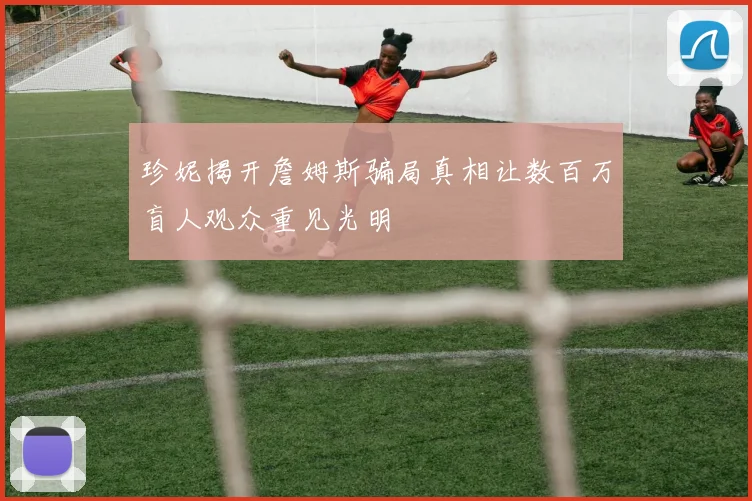 珍妮揭开詹姆斯骗局真相让数百万盲人观众重见光明