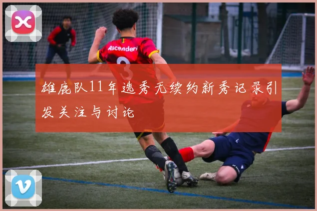 雄鹿队11年选秀无续约新秀记录引发关注与讨论