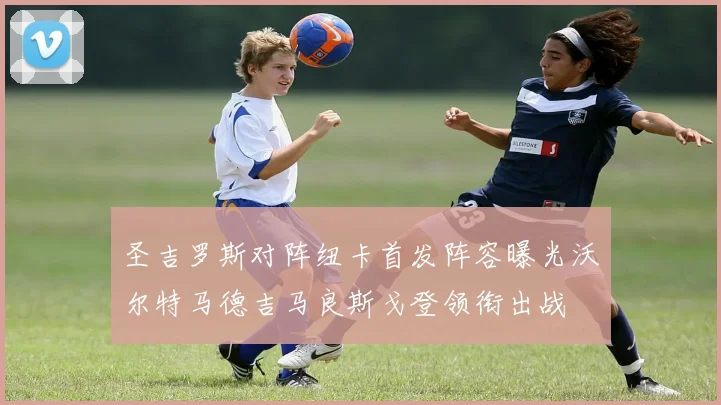 圣吉罗斯对阵纽卡首发阵容曝光沃尔特马德吉马良斯戈登领衔出战