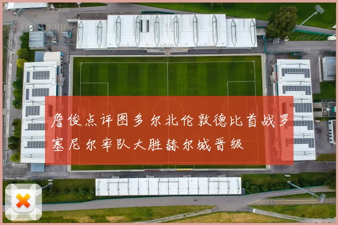 詹俊点评图多尔北伦敦德比首战罗塞尼尔率队大胜赫尔城晋级