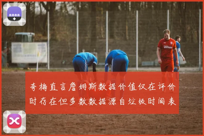 夸梅直言詹姆斯数据价值仅在评价时存在但多数数据源自垃圾时间表现