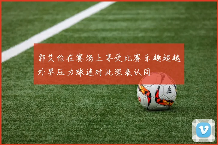 郭艾伦在赛场上享受比赛乐趣超越外界压力球迷对此深表认同